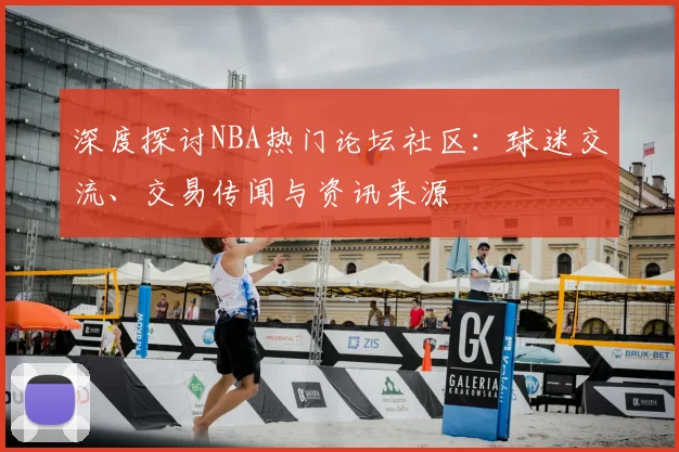 深度探讨NBA热门论坛社区：球迷交流、交易传闻与资讯来源