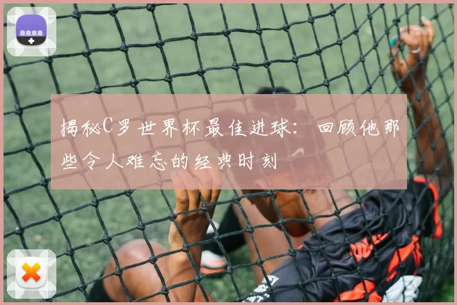 揭秘C罗世界杯最佳进球：回顾他那些令人难忘的经典时刻