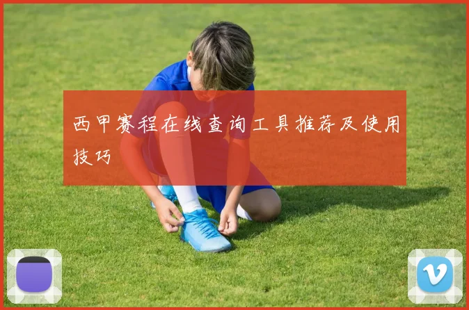 西甲赛程在线查询工具推荐及使用技巧