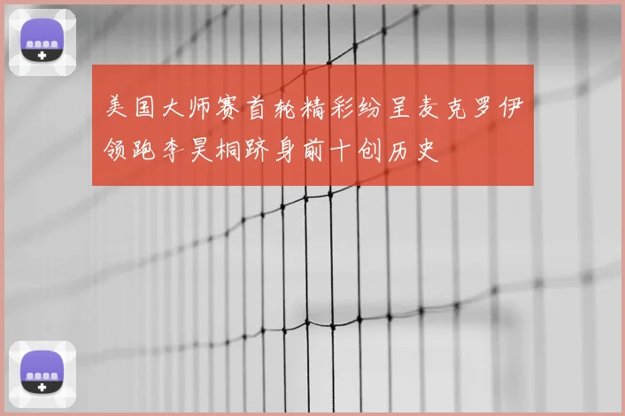 美国大师赛首轮精彩纷呈麦克罗伊领跑李昊桐跻身前十创历史